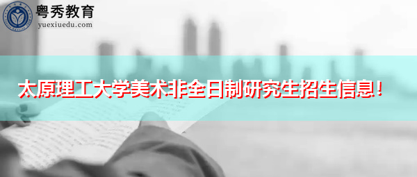 太原理工大学美术非全日制研究生招生信息! 太原理工大学美术非全日制研究生招生信息!