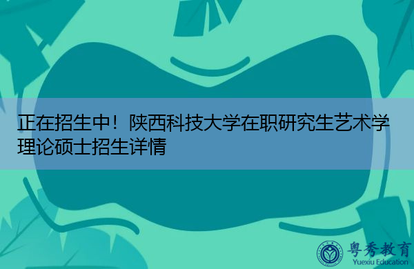 正在招生中！陕西科技大学在职研究生艺术学理论硕士招生详情
