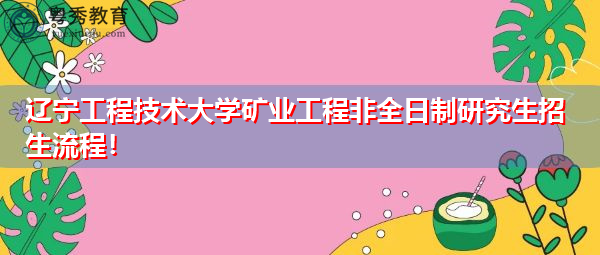 辽宁工程技术大学矿业工程非全日制研究生招生流程! 辽宁工程技术大学矿业工程非全日制研究生招生流程!