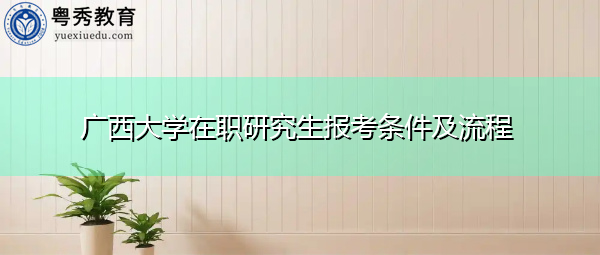广西大学在职研究生报考条件及流程
