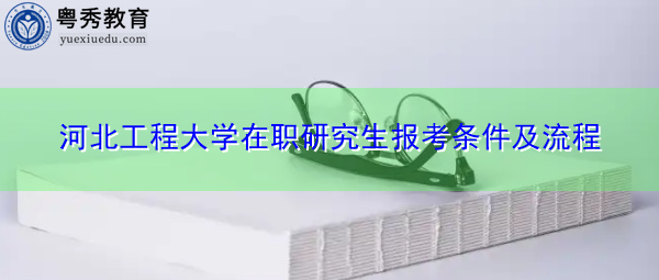 河北工程大学在职研究生报考条件及流程 河北工程大学在职研究生报考条件及流程