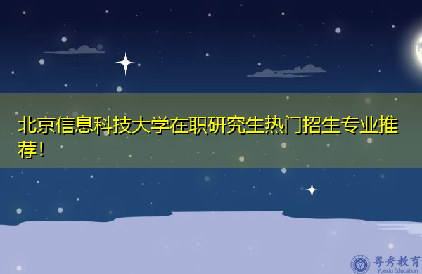 北京信息科技大学在职研究生热门招生专业推荐！