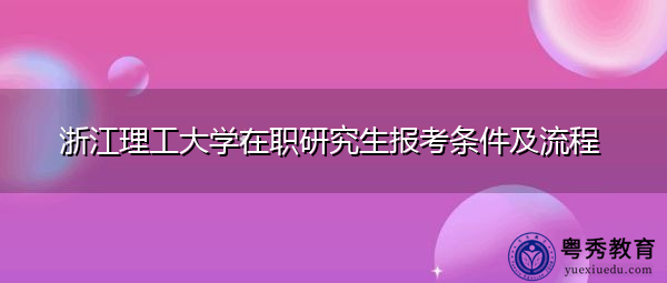 浙江理工大学在职研究生报考条件及流程 浙江理工大学在职研究生报考条件及流程
