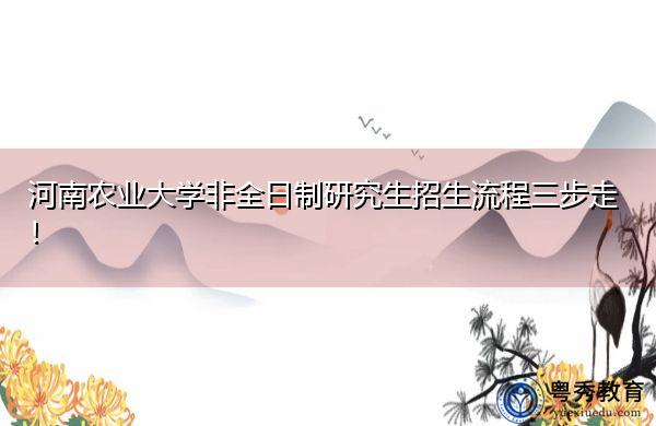 河南农业大学非全日制研究生招生流程三步走! 河南农业大学非全日制研究生招生流程三步走!
