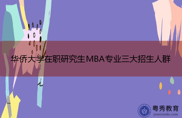 华侨大学在职研究生MBA专业三大招生人群 华侨大学在职研究生MBA专业三大招生人群