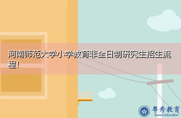 河南师范大学小学教育非全日制研究生招生流程! 河南师范大学小学教育非全日制研究生招生流程!