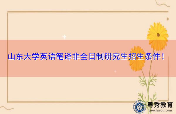 山东大学英语笔译非全日制研究生招生条件! 山东大学英语笔译非全日制研究生招生条件!