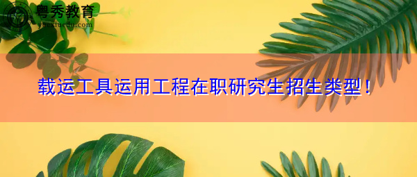 载运工具运用工程在职研究生招生类型！