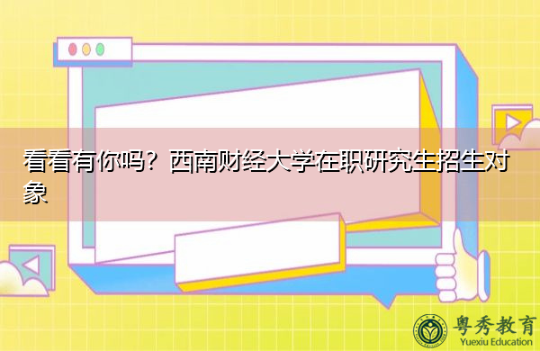 看看有你吗?西南财经大学在职研究生招生对象 看看有你吗?西南财经大学在职研究生招生对象