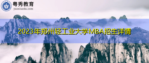 2023年郑州轻工业大学MBA招生详情 2023年郑州轻工业大学MBA招生详情