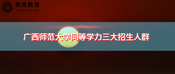 广西师范大学同等学力三大招生人群 广西师范大学同等学力三大招生人群