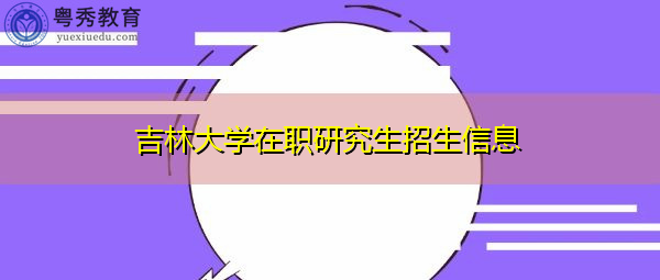 吉林大学在职研究生招生信息 吉林大学在职研究生招生信息
