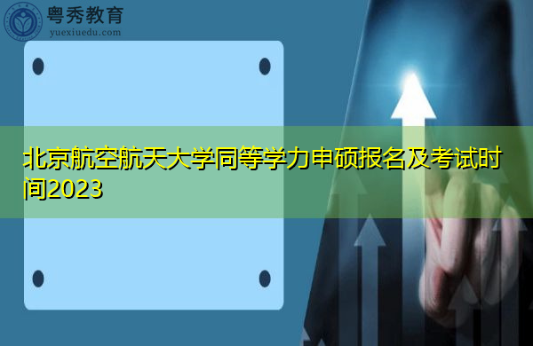 北京航空航天大学同等学力申硕报名及考试时间2023 北京航空航天大学同等学力申硕报名及考试时间2023