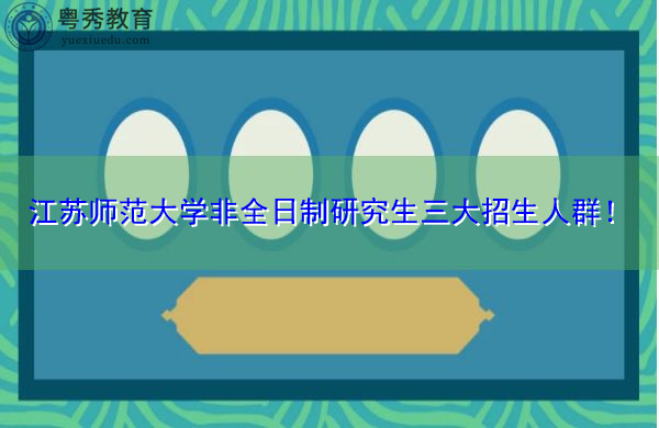 江苏师范大学非全日制研究生三大招生人群! 江苏师范大学非全日制研究生三大招生人群!