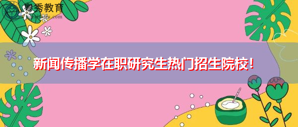 新闻传播学在职研究生热门招生院校! 新闻传播学在职研究生热门招生院校!
