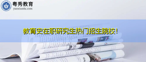 教育史在职研究生热门招生院校! 教育史在职研究生热门招生院校!