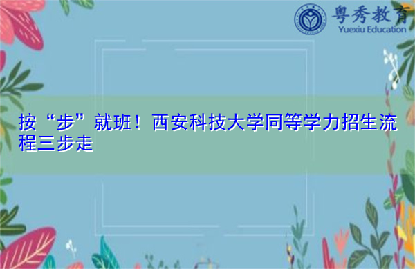 按“步”就班!西安科技大学同等学力招生流程三步走 按“步”就班!西安科技大学同等学力招生流程三步走