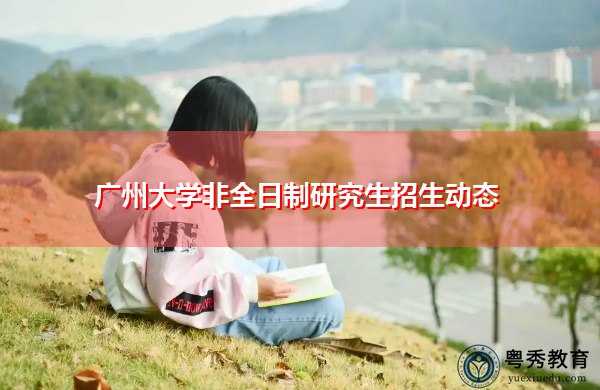 广州大学非全日制研究生招生动态 广州大学非全日制研究生招生动态