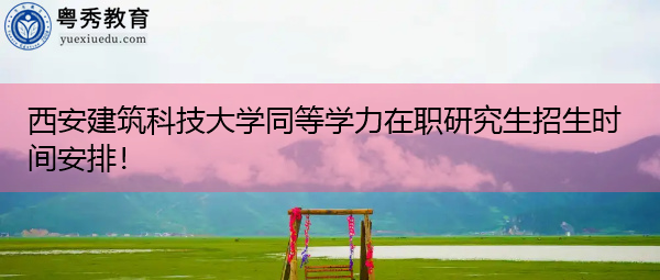西安建筑科技大学同等学力在职研究生招生时间安排! 西安建筑科技大学同等学力在职研究生招生时间安排!