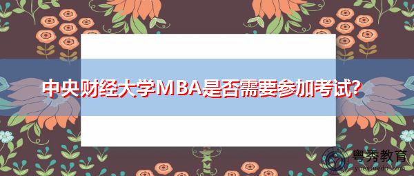 中央财经大学MBA是否需要参加考试? 中央财经大学MBA是否需要参加考试?