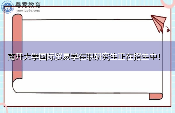 南开大学国际贸易学在职研究生正在招生中! 南开大学国际贸易学在职研究生正在招生中!