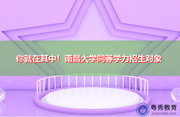 你就在其中!南昌大学同等学力招生对象 你就在其中!南昌大学同等学力招生对象