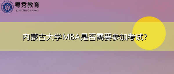 内蒙古大学MBA是否需要参加考试? 内蒙古大学MBA是否需要参加考试?
