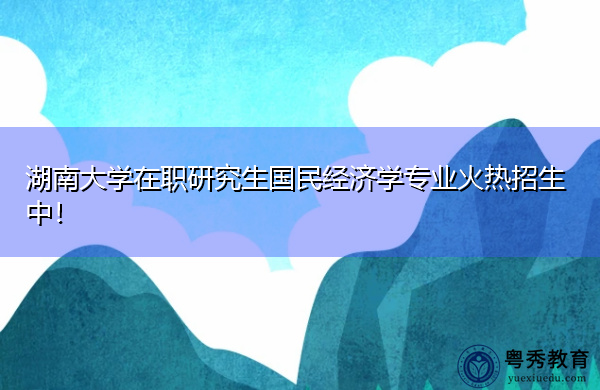 湖南大学在职研究生国民经济学专业火热招生中! 湖南大学在职研究生国民经济学专业火热招生中!