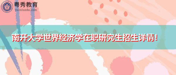 南开大学世界经济学在职研究生招生详情! 南开大学世界经济学在职研究生招生详情!