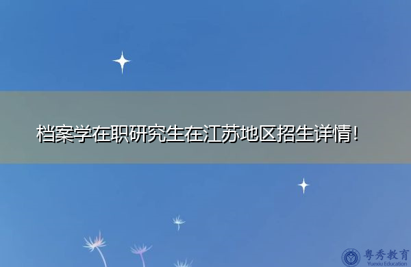 档案学在职研究生在江苏地区招生详情! 档案学在职研究生在江苏地区招生详情!