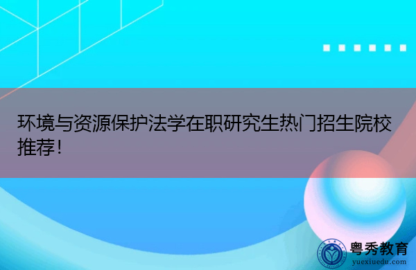 环境与资源保护法学在职研究生热门招生院校推荐! 环境与资源保护法学在职研究生热门招生院校推荐!
