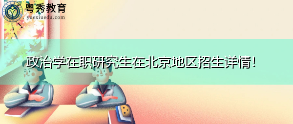 政治学在职研究生在北京地区招生详情! 政治学在职研究生在北京地区招生详情!