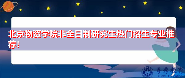 北京物资学院非全日制研究生热门招生专业推荐！
