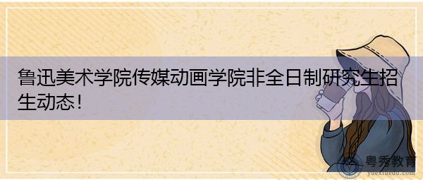 鲁迅美术学院传媒动画学院非全日制研究生招生动态! 鲁迅美术学院传媒动画学院非全日制研究生招生动态!