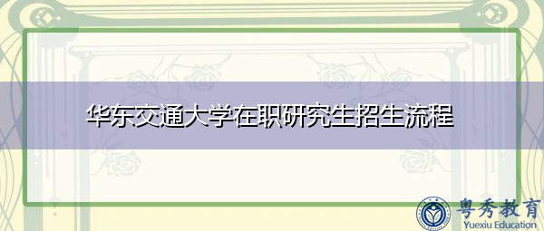 华东交通大学在职研究生招生流程 华东交通大学在职研究生招生流程