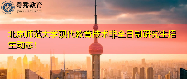 北京师范大学现代教育技术非全日制研究生招生动态！