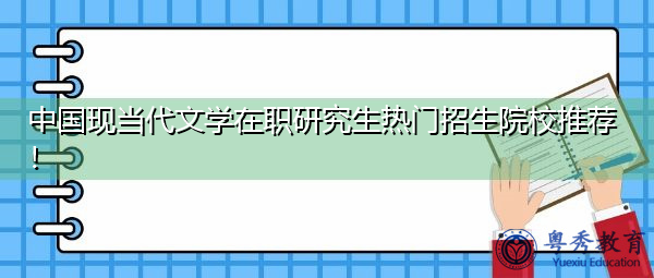 中国现当代文学在职研究生热门招生院校推荐! 中国现当代文学在职研究生热门招生院校推荐!