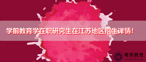 学前教育学在职研究生在江苏地区招生详情！