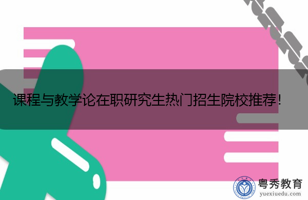 课程与教学论在职研究生热门招生院校推荐！