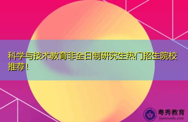 科学与技术教育非全日制研究生热门招生院校推荐！