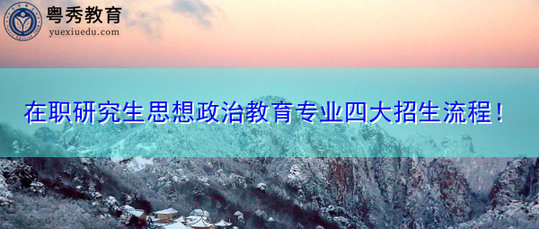 在职研究生思想政治教育专业四大招生流程! 在职研究生思想政治教育专业四大招生流程!