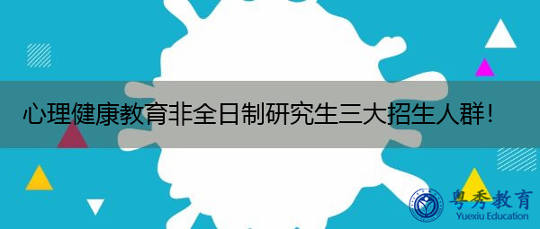 心理健康教育非全日制研究生三大招生人群! 心理健康教育非全日制研究生三大招生人群!