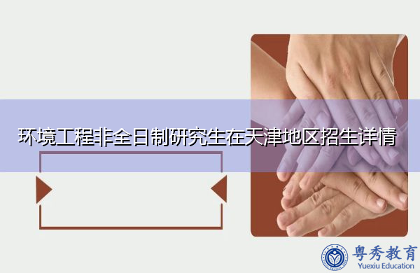 环境工程非全日制研究生在天津地区招生详情 环境工程非全日制研究生在天津地区招生详情