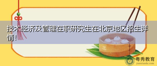 技术经济及管理在职研究生在北京地区招生详情! 技术经济及管理在职研究生在北京地区招生详情!