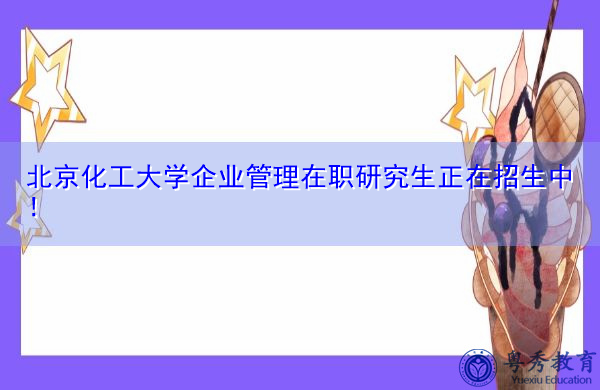 北京化工大学企业管理在职研究生正在招生中！