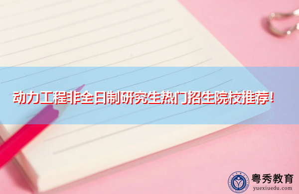 动力工程非全日制研究生热门招生院校推荐！