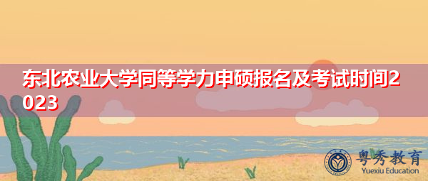 东北农业大学同等学力申硕报名及考试时间2023 东北农业大学同等学力申硕报名及考试时间2023