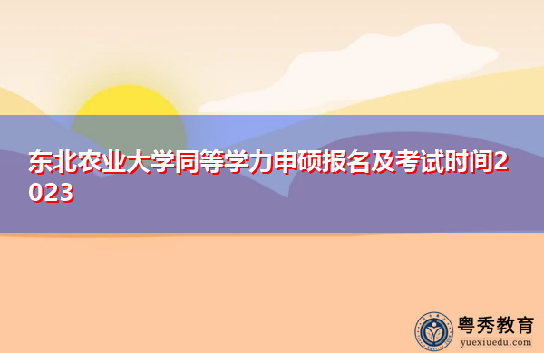 东北农业大学同等学力申硕报名及考试时间2023