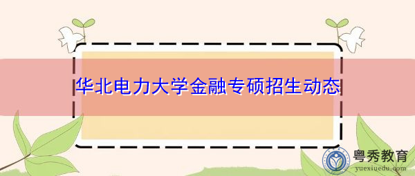 华北电力大学金融专硕招生动态 华北电力大学金融专硕招生动态