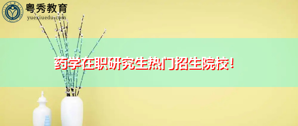 药学在职研究生热门招生院校! 药学在职研究生热门招生院校!
